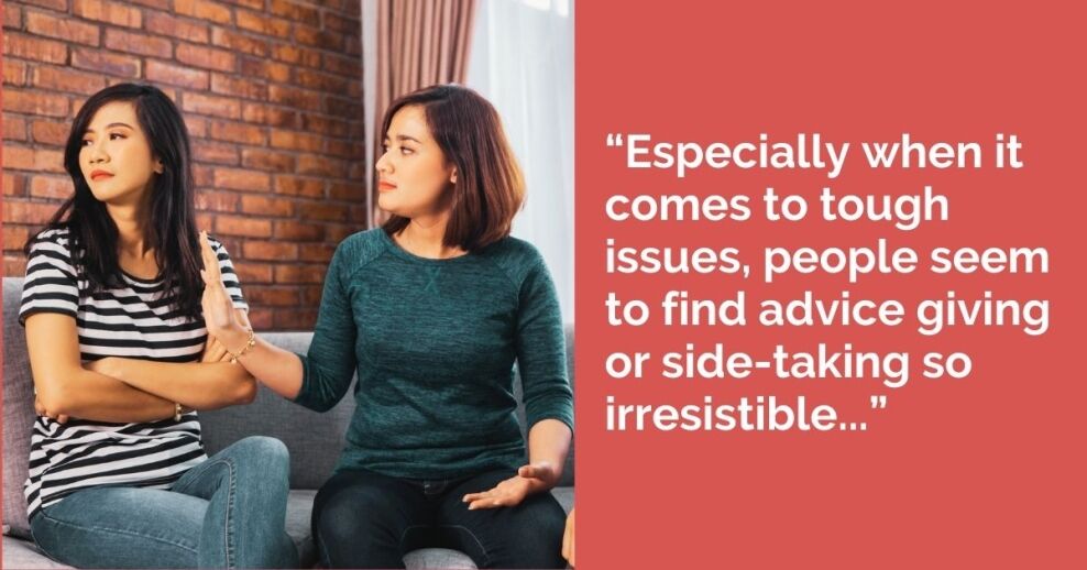 “Especially when it comes to tough issues, people seem to find advice giving or side-taking so irresistible...”