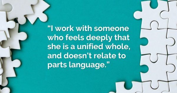 “I work with someone who feels deeply that she is a unified whole, and doesn't relate to parts language.”