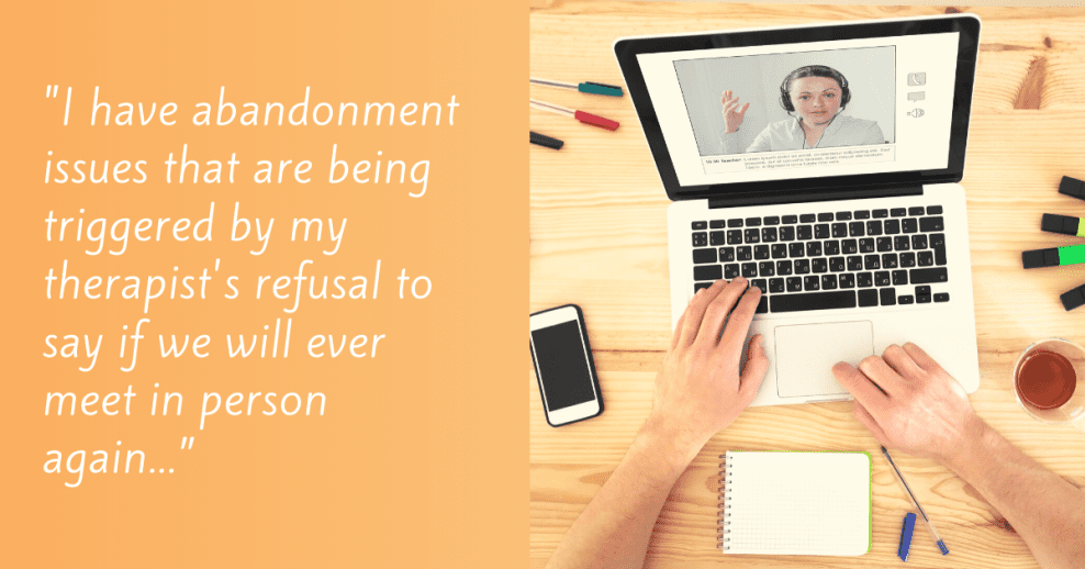 "I have abandonment issues that are being triggered by my therapist's refusal to say if we will ever meet in person again...”