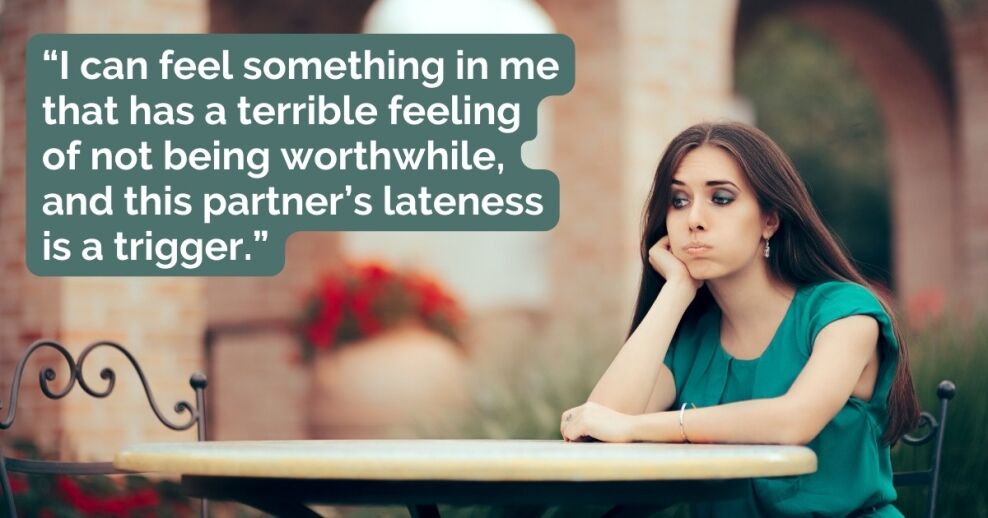 “I can feel something in me that has a terrible feeling of not being worthwhile, and this partner’s lateness is a trigger.”