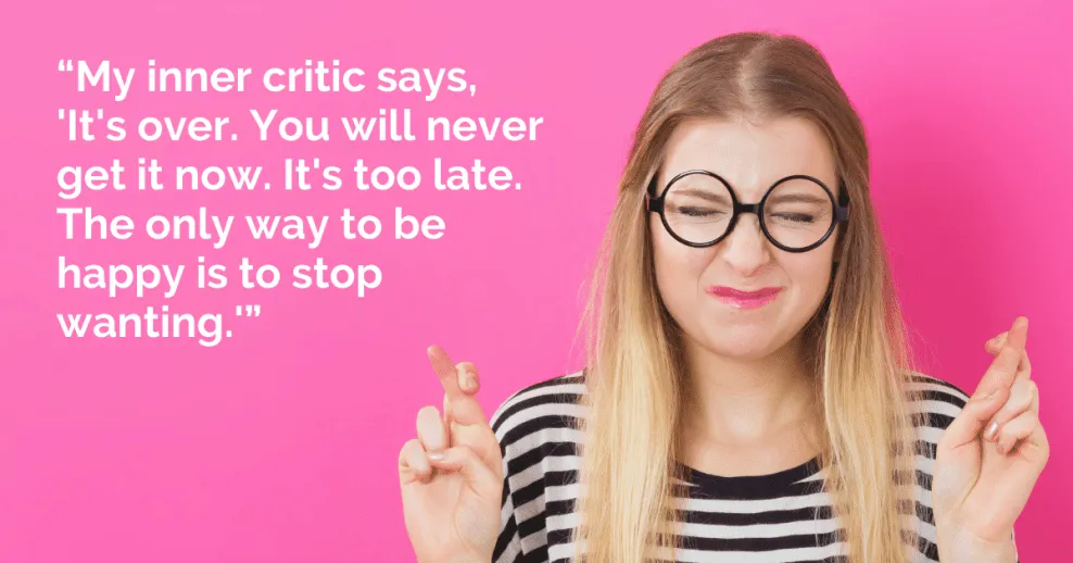 “My inner critic says, 'It's over. You will never get it now. It's too late. The only way to be happy is to stop wanting.'”