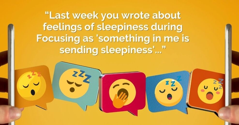 “Last week you wrote about feelings of sleepiness during Focusing as 'something in me is sending sleepiness'...”