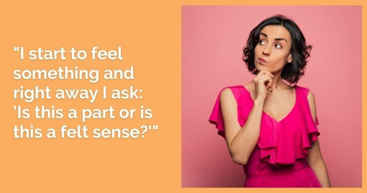 "I start to feel something and right away I ask: 'Is this a part or is this a felt sense?'"