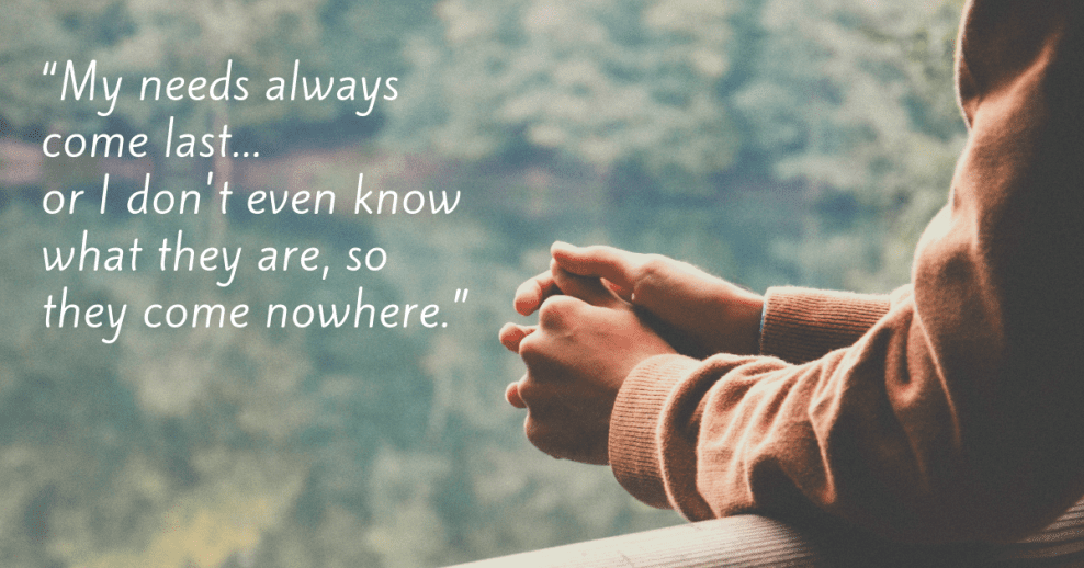 “My needs always come last... or I don't even know what they are, so they come nowhere.”