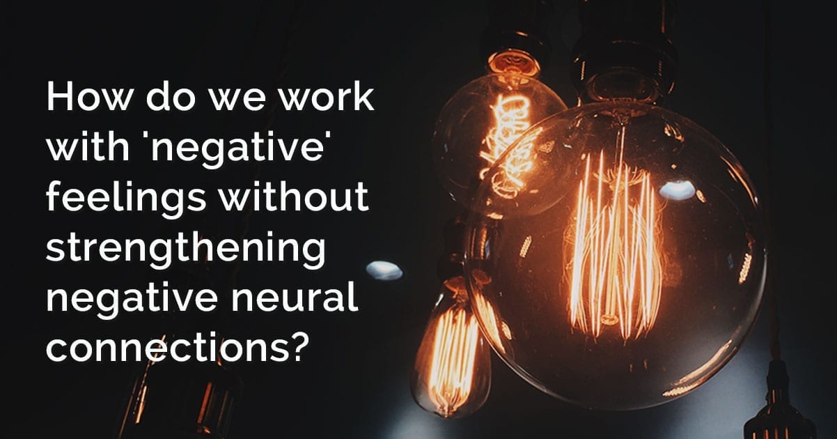 How do we work with 'negative' feelings without strengthening negative neural connections?