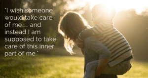 "I wish someone would take care of me… and instead I am supposed to take care of this inner part of me."