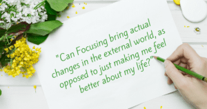 Focusing Tip #614 - "Can Focusing bring actual changes in the external world, as opposed to just making me feel better about my life?"