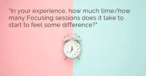 "In your experience, how much time / how many Focusing sessions does it take to start to feel some difference?"