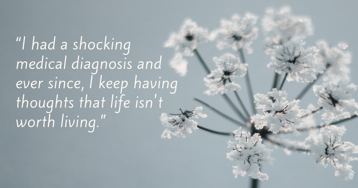 “I had a shocking medical diagnosis and ever since, I keep having thoughts that life isn't worth living.”