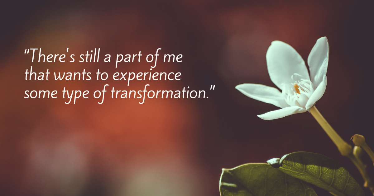 “There's still a part of me that wants to experience some type of transformation.”