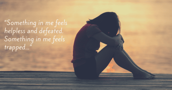 “Something in me feels helpless and defeated. Something in me feels trapped...”