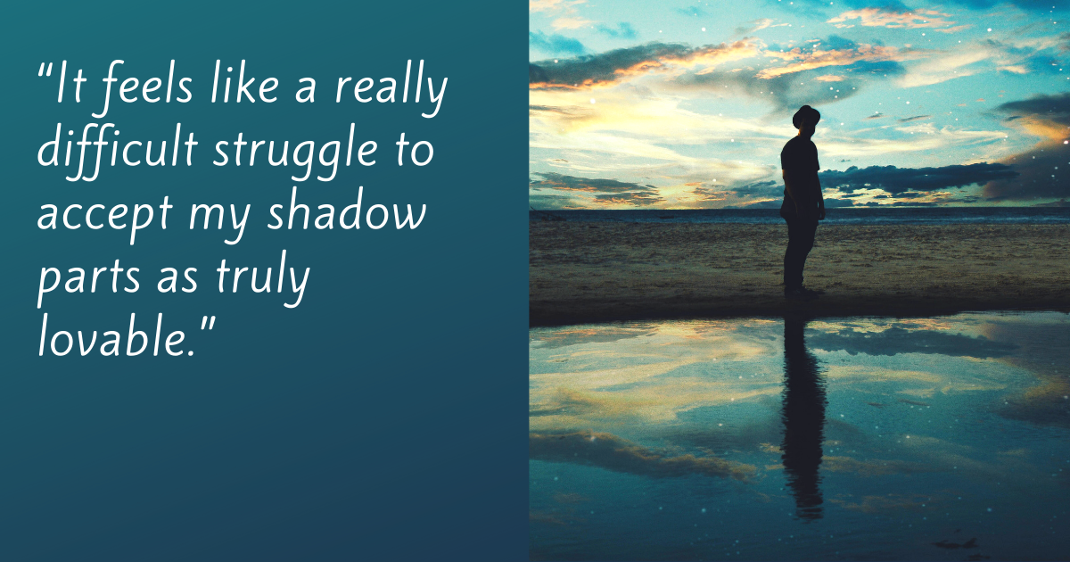 “It feels like a really difficult struggle to accept my shadow parts as truly lovable.”