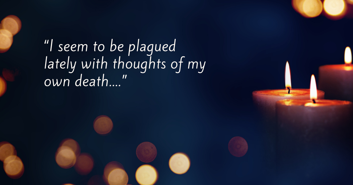 “I seem to be plagued lately with thoughts of my own death....”