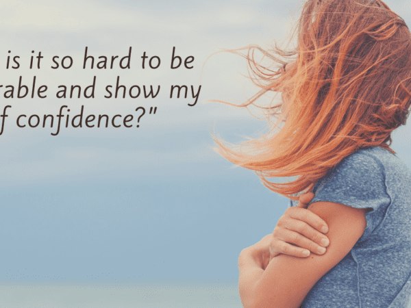 "Why is it so hard to be vulnerable and show my lack of confidence?”