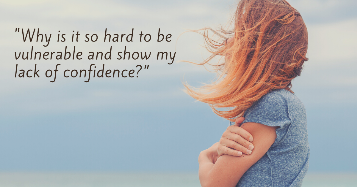 "Why is it so hard to be vulnerable and show my lack of confidence?”