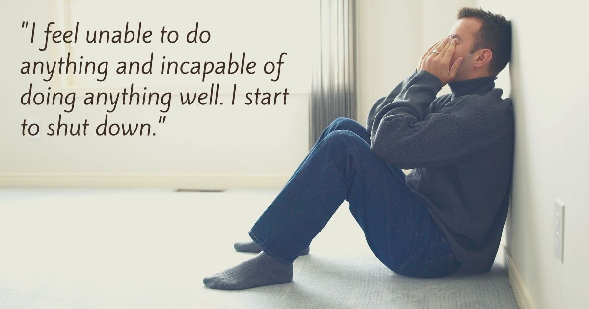"I feel unable to do anything and incapable of doing anything well. I start to shut down.”