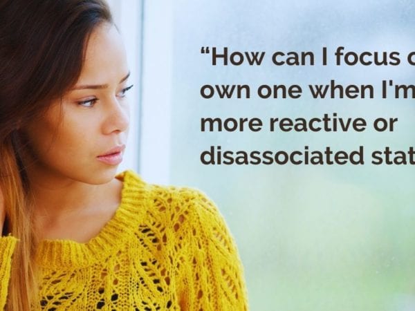 “How can I focus on my own one when I'm in a more reactive or disassociated state?”