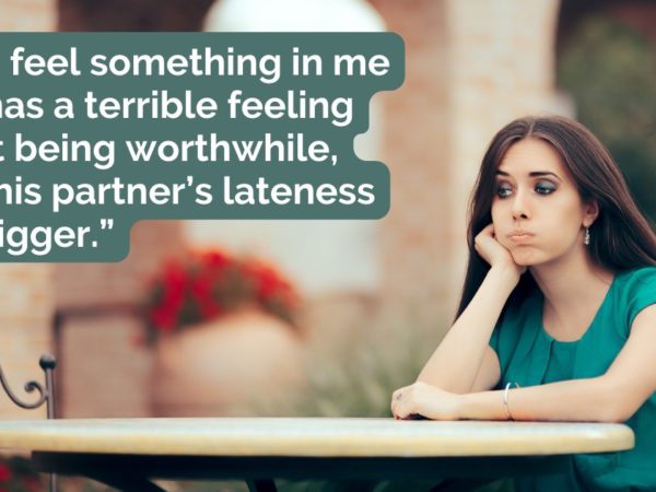 “I can feel something in me that has a terrible feeling of not being worthwhile, and this partner’s lateness is a trigger.”