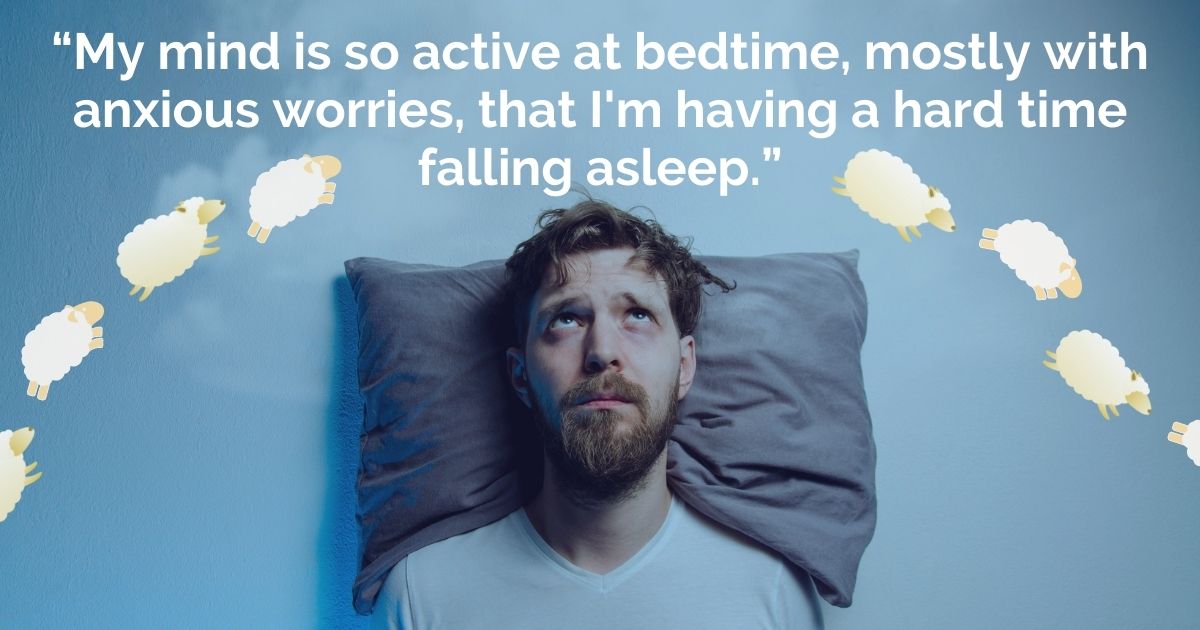 “My mind is so active at bedtime, mostly with anxious worries, that I'm having a hard time falling asleep.”