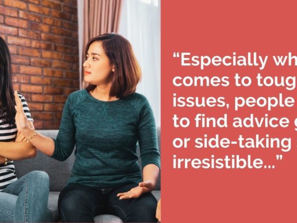 “Especially when it comes to tough issues, people seem to find advice giving or side-taking so irresistible...”