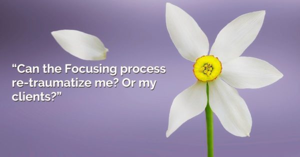 Focusing Tip #798 – “Can the Focusing process re-traumatize me?”