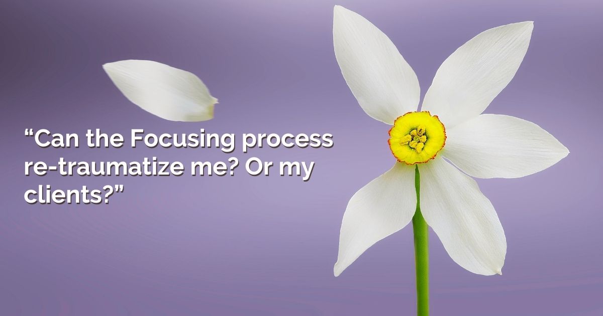 Can the Focusing process re-traumatize me? Or my clients?