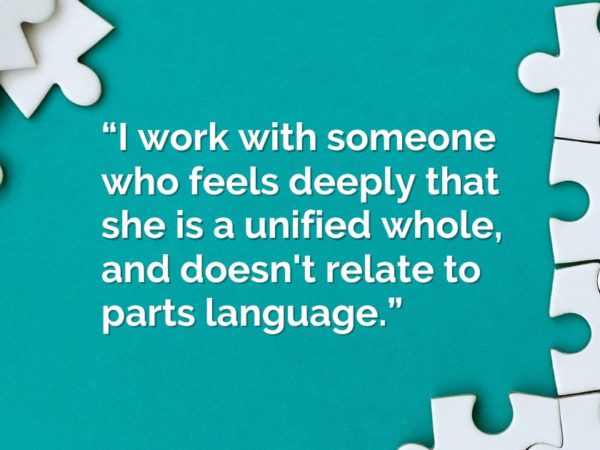 “I work with someone who feels deeply that she is a unified whole, and doesn't relate to parts language.”