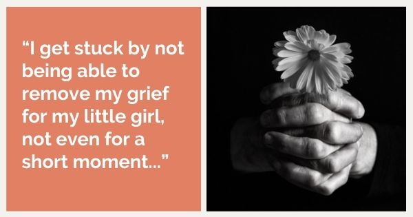 “I get stuck by not being able to remove my grief for my little girl, not even for a short moment...”