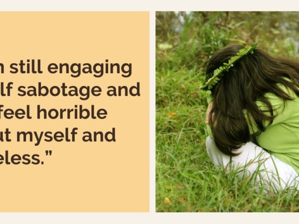 “I am still engaging in self sabotage and still feel horrible about myself and hopeless.”