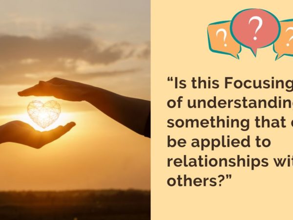 “Is this Focusing style of understanding something that can be applied to relationships with others?”