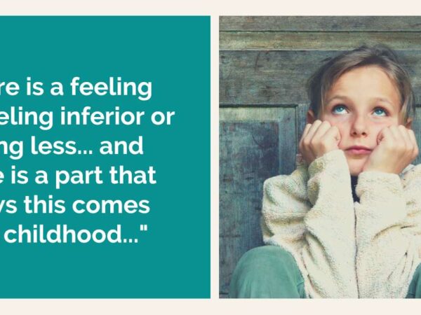 "There is a feeling of feeling inferior or feeling less... and there is a part that knows this comes from childhood..."