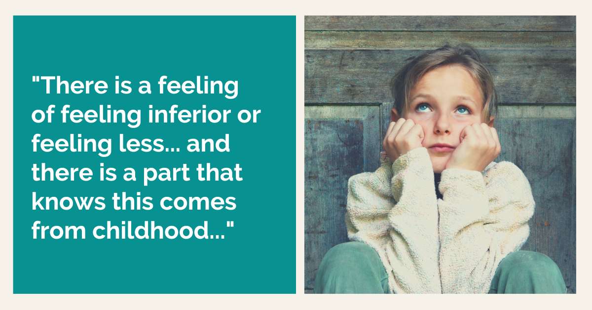 "There is a feeling of feeling inferior or feeling less... and there is a part that knows this comes from childhood..."