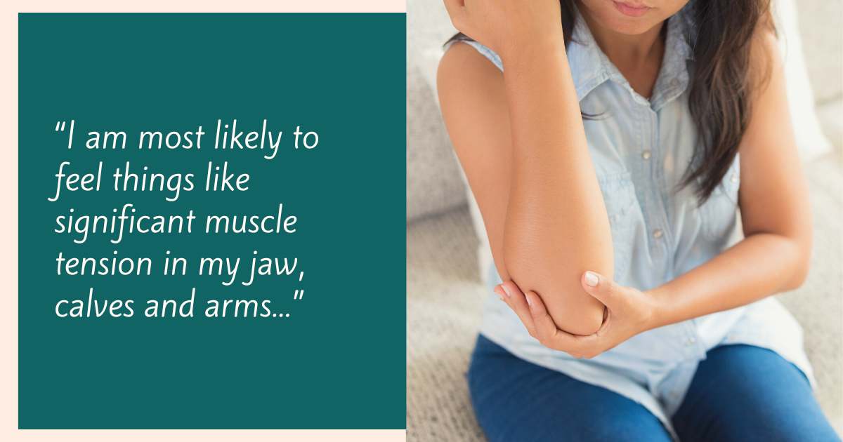 “I am most likely to feel things like significant muscle tension in my jaw, calves and arms...”