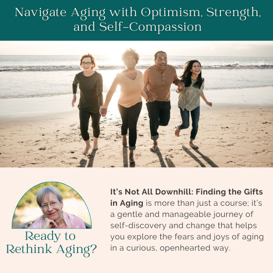 It's Not All Downhill is more than just a course. It's a gentle and manageable journey of self-discovery and change that helps you explore the fears and joys of aging in a curious, openhearted way.